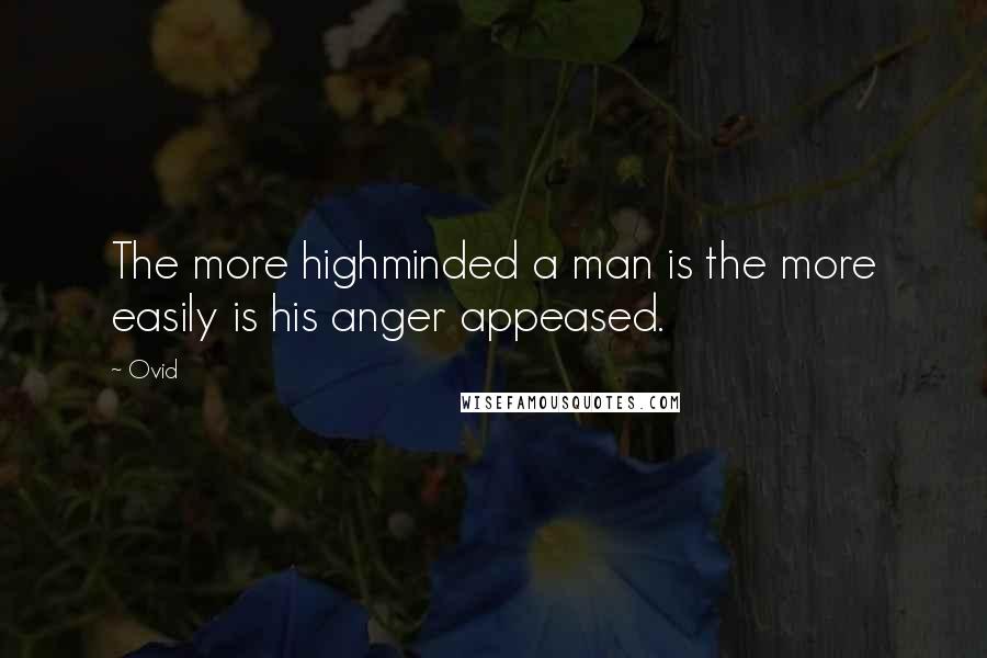 Ovid Quotes: The more highminded a man is the more easily is his anger appeased.