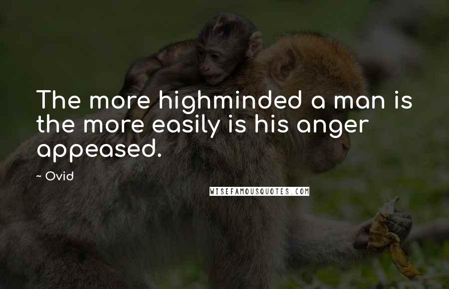 Ovid Quotes: The more highminded a man is the more easily is his anger appeased.