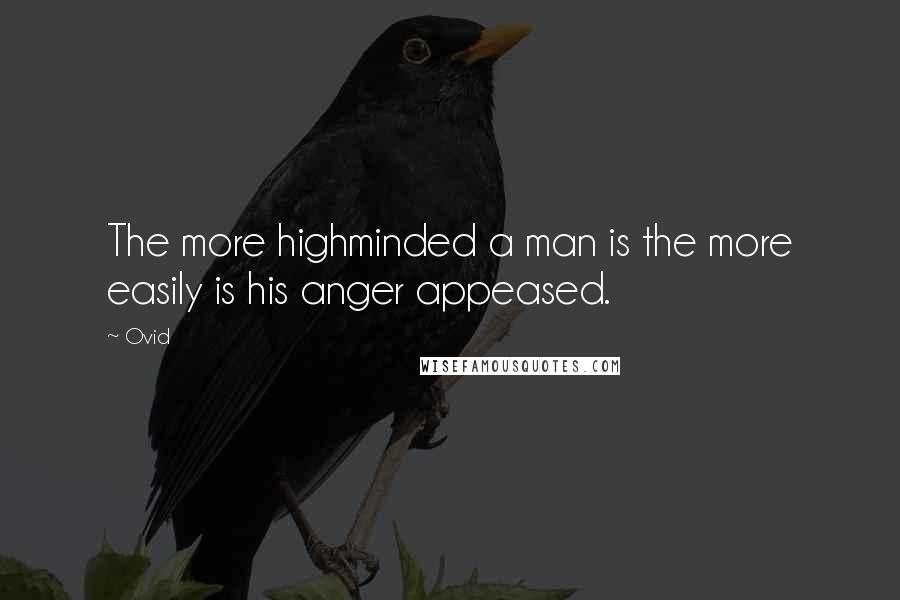 Ovid Quotes: The more highminded a man is the more easily is his anger appeased.