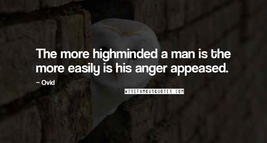 Ovid Quotes: The more highminded a man is the more easily is his anger appeased.