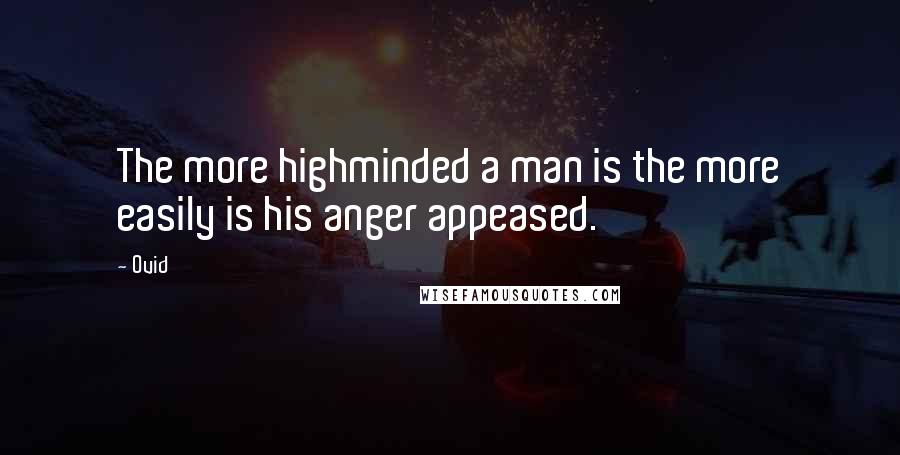 Ovid Quotes: The more highminded a man is the more easily is his anger appeased.