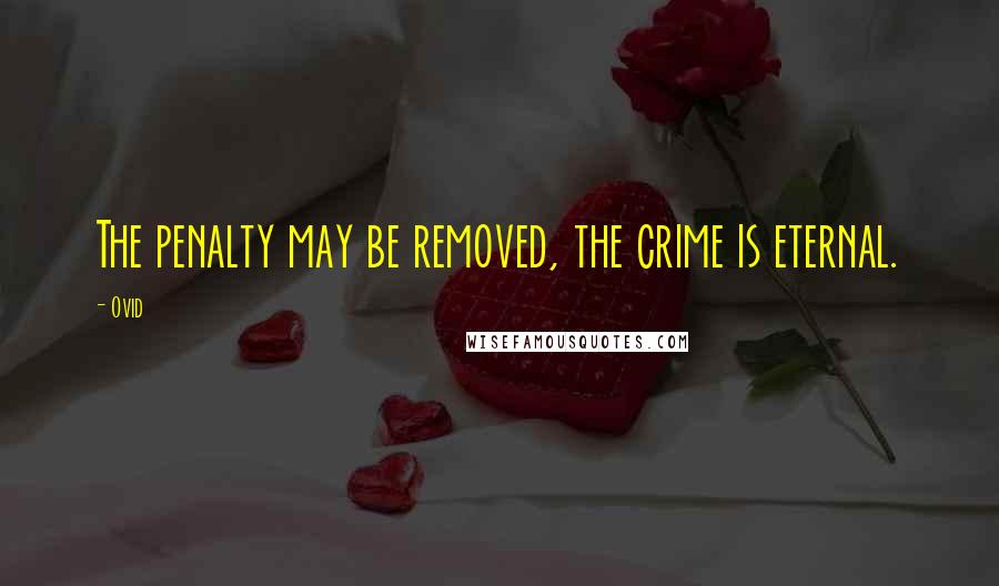 Ovid Quotes: The penalty may be removed, the crime is eternal.