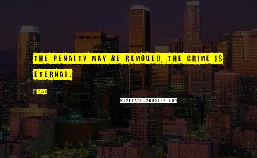 Ovid Quotes: The penalty may be removed, the crime is eternal.
