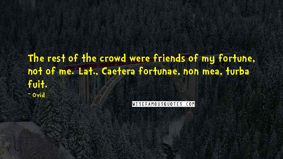 Ovid Quotes: The rest of the crowd were friends of my fortune, not of me.[Lat., Caetera fortunae, non mea, turba fuit.]