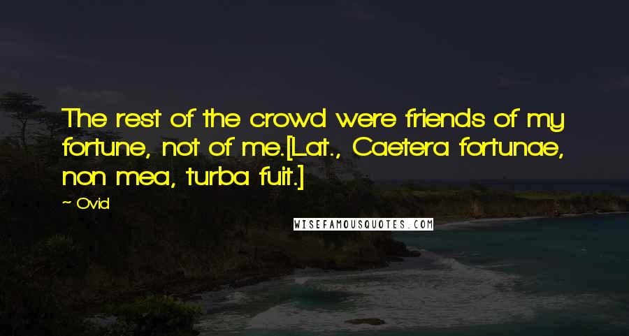 Ovid Quotes: The rest of the crowd were friends of my fortune, not of me.[Lat., Caetera fortunae, non mea, turba fuit.]