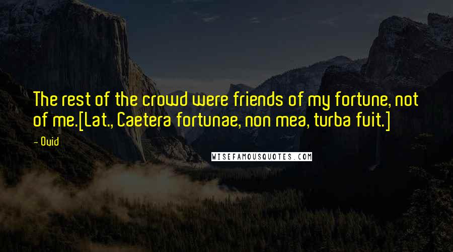 Ovid Quotes: The rest of the crowd were friends of my fortune, not of me.[Lat., Caetera fortunae, non mea, turba fuit.]