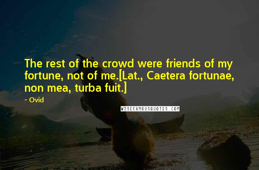 Ovid Quotes: The rest of the crowd were friends of my fortune, not of me.[Lat., Caetera fortunae, non mea, turba fuit.]