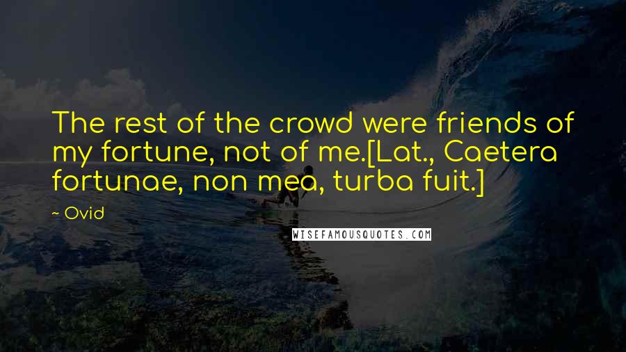Ovid Quotes: The rest of the crowd were friends of my fortune, not of me.[Lat., Caetera fortunae, non mea, turba fuit.]