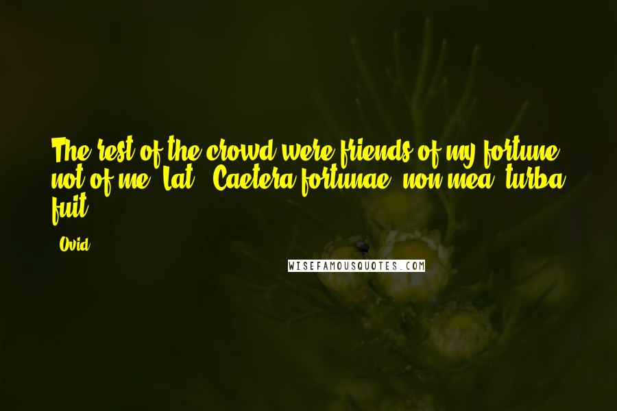 Ovid Quotes: The rest of the crowd were friends of my fortune, not of me.[Lat., Caetera fortunae, non mea, turba fuit.]