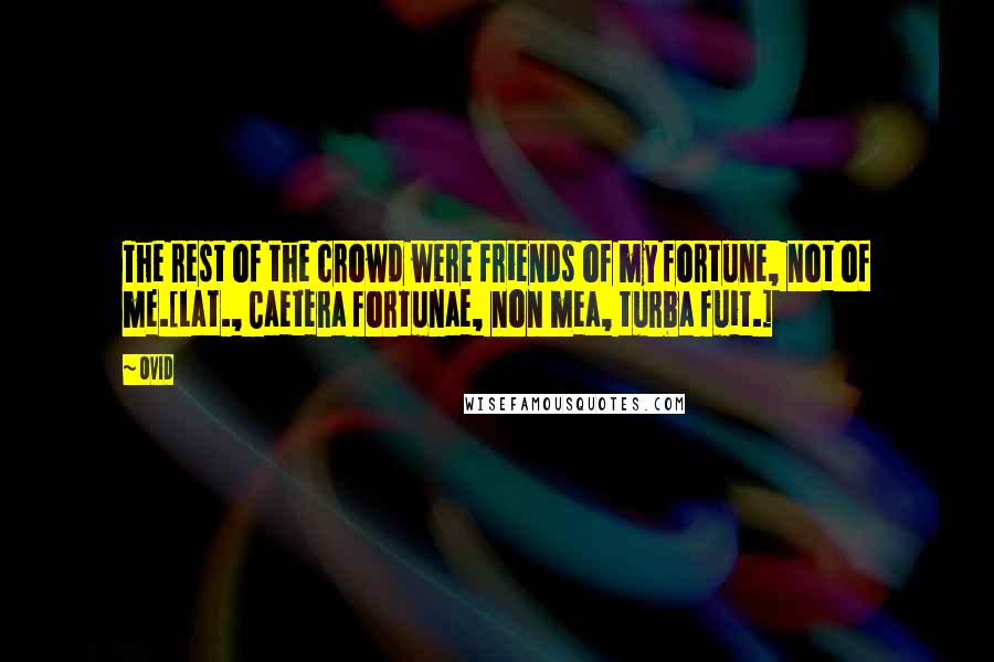 Ovid Quotes: The rest of the crowd were friends of my fortune, not of me.[Lat., Caetera fortunae, non mea, turba fuit.]
