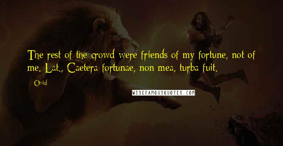 Ovid Quotes: The rest of the crowd were friends of my fortune, not of me.[Lat., Caetera fortunae, non mea, turba fuit.]