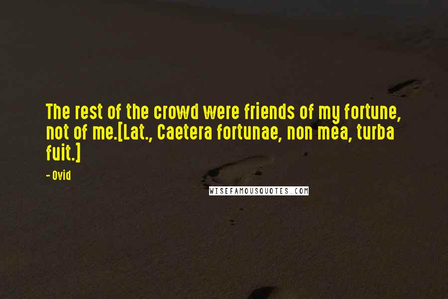 Ovid Quotes: The rest of the crowd were friends of my fortune, not of me.[Lat., Caetera fortunae, non mea, turba fuit.]