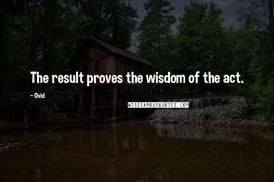 Ovid Quotes: The result proves the wisdom of the act.