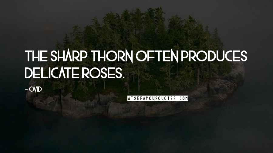 Ovid Quotes: The sharp thorn often produces delicate roses.