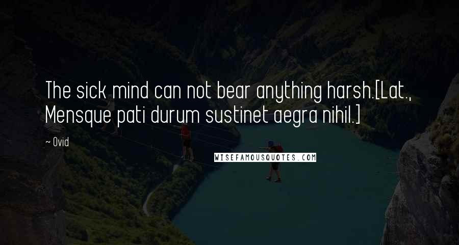 Ovid Quotes: The sick mind can not bear anything harsh.[Lat., Mensque pati durum sustinet aegra nihil.]