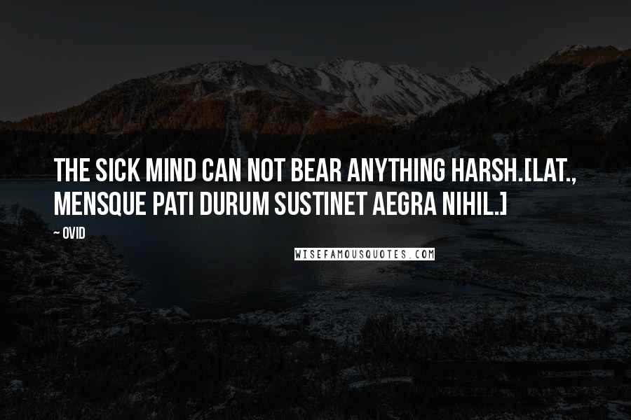 Ovid Quotes: The sick mind can not bear anything harsh.[Lat., Mensque pati durum sustinet aegra nihil.]