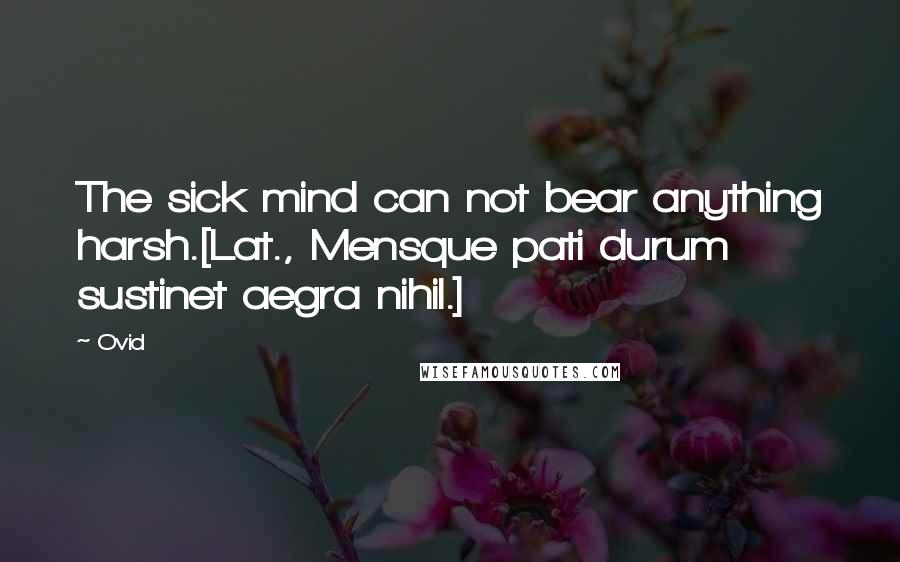 Ovid Quotes: The sick mind can not bear anything harsh.[Lat., Mensque pati durum sustinet aegra nihil.]