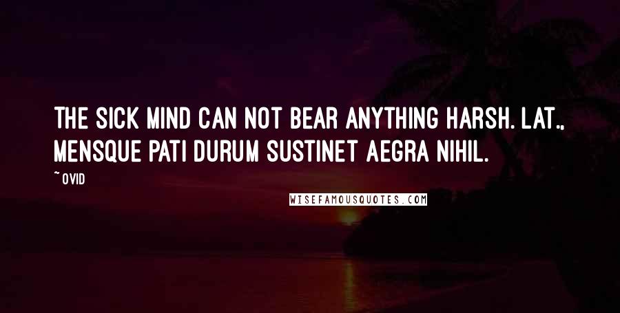 Ovid Quotes: The sick mind can not bear anything harsh.[Lat., Mensque pati durum sustinet aegra nihil.]