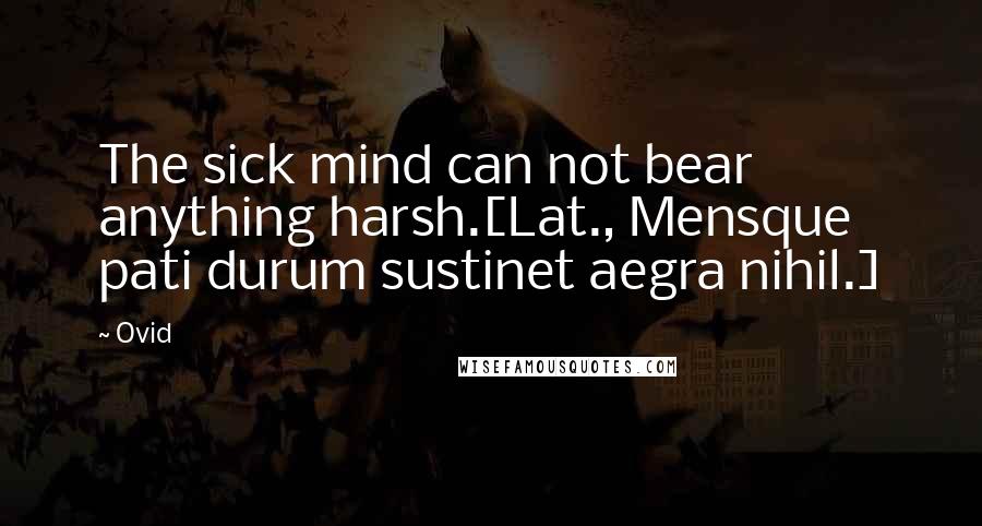 Ovid Quotes: The sick mind can not bear anything harsh.[Lat., Mensque pati durum sustinet aegra nihil.]