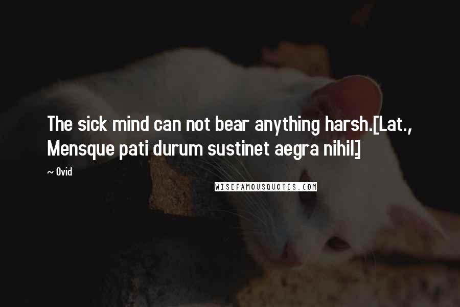 Ovid Quotes: The sick mind can not bear anything harsh.[Lat., Mensque pati durum sustinet aegra nihil.]