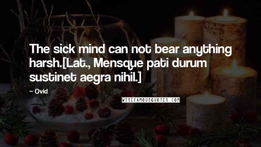 Ovid Quotes: The sick mind can not bear anything harsh.[Lat., Mensque pati durum sustinet aegra nihil.]