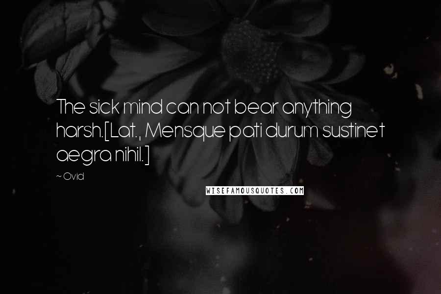 Ovid Quotes: The sick mind can not bear anything harsh.[Lat., Mensque pati durum sustinet aegra nihil.]