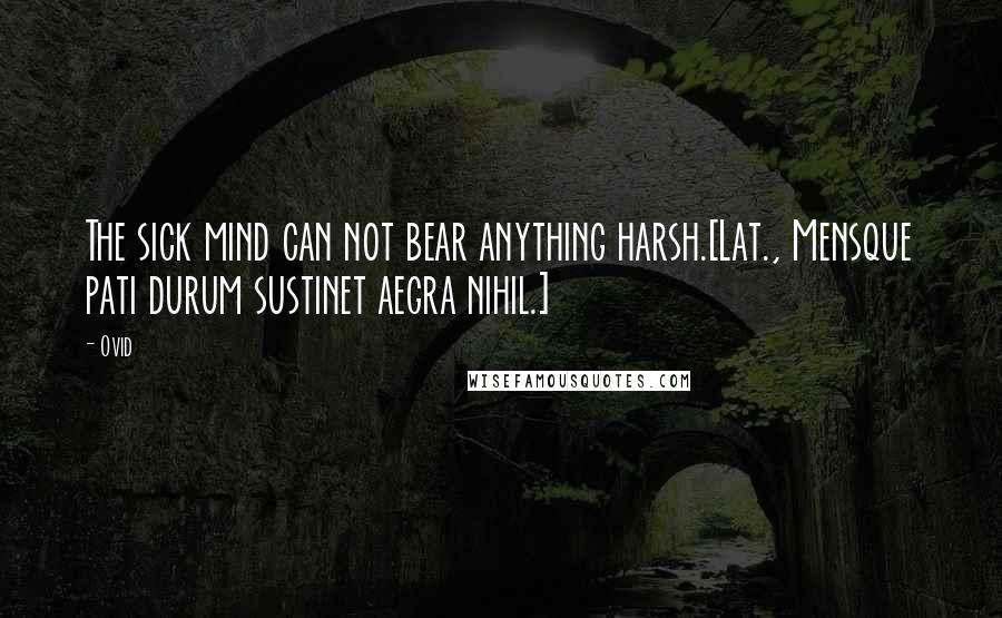 Ovid Quotes: The sick mind can not bear anything harsh.[Lat., Mensque pati durum sustinet aegra nihil.]