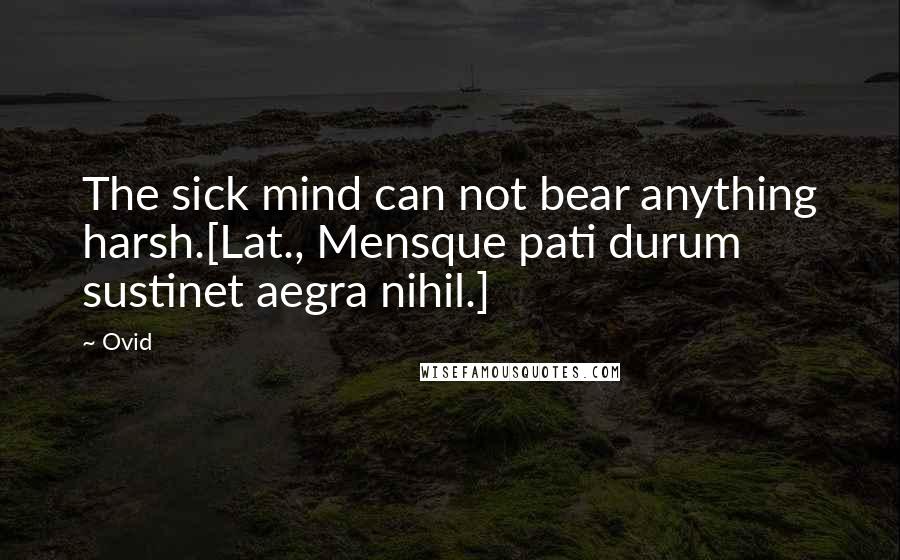Ovid Quotes: The sick mind can not bear anything harsh.[Lat., Mensque pati durum sustinet aegra nihil.]