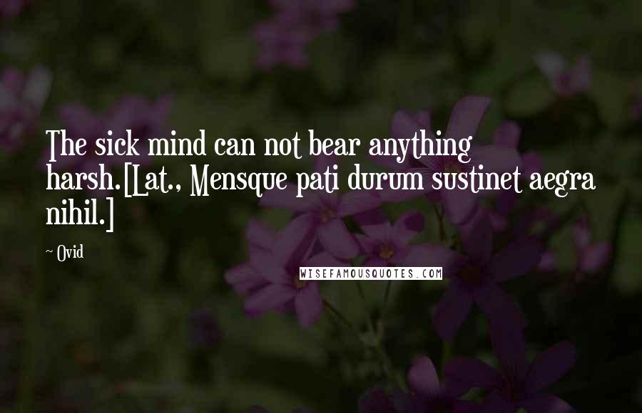 Ovid Quotes: The sick mind can not bear anything harsh.[Lat., Mensque pati durum sustinet aegra nihil.]