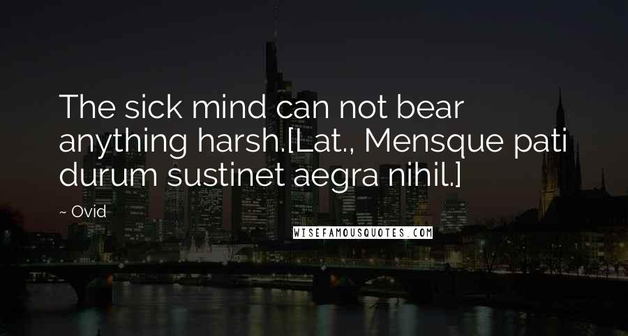 Ovid Quotes: The sick mind can not bear anything harsh.[Lat., Mensque pati durum sustinet aegra nihil.]