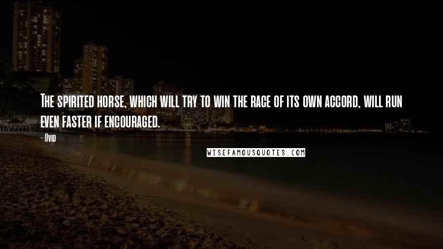 Ovid Quotes: The spirited horse, which will try to win the race of its own accord, will run even faster if encouraged.