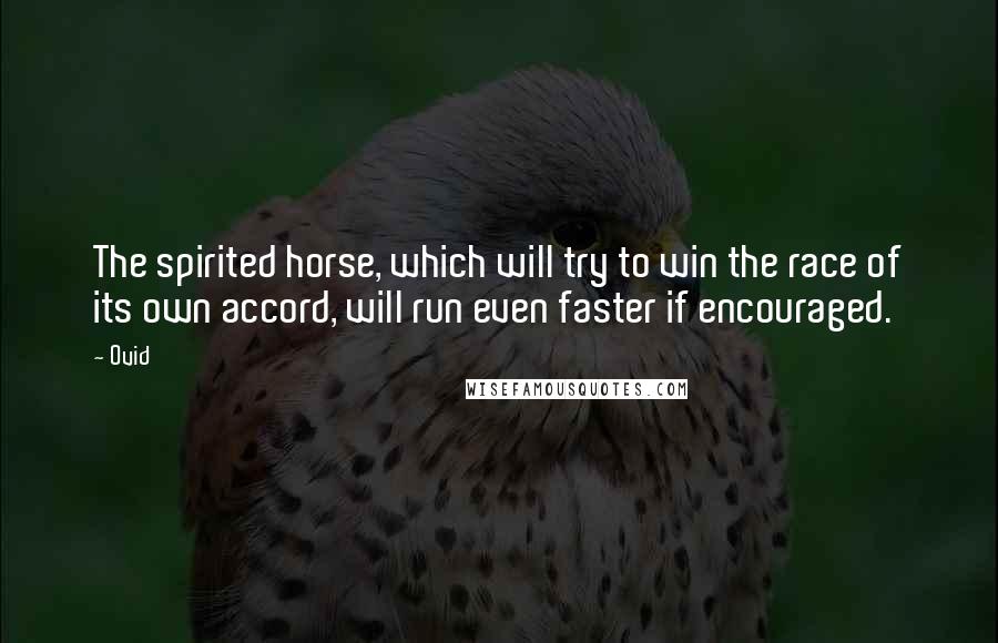 Ovid Quotes: The spirited horse, which will try to win the race of its own accord, will run even faster if encouraged.