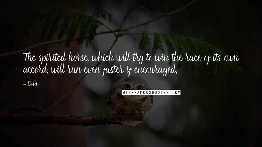 Ovid Quotes: The spirited horse, which will try to win the race of its own accord, will run even faster if encouraged.