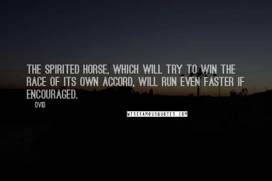 Ovid Quotes: The spirited horse, which will try to win the race of its own accord, will run even faster if encouraged.