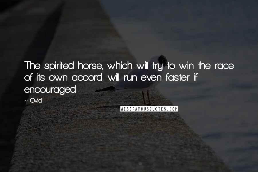 Ovid Quotes: The spirited horse, which will try to win the race of its own accord, will run even faster if encouraged.