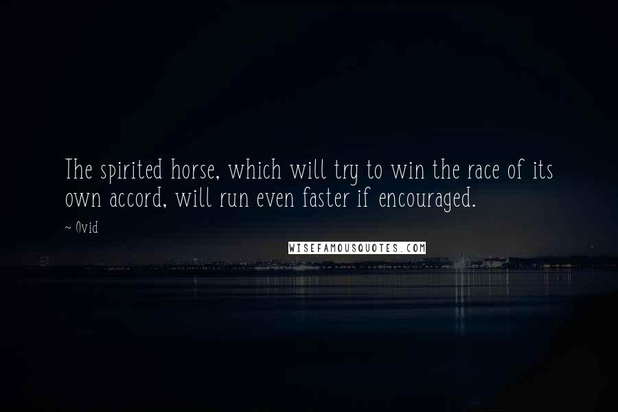 Ovid Quotes: The spirited horse, which will try to win the race of its own accord, will run even faster if encouraged.