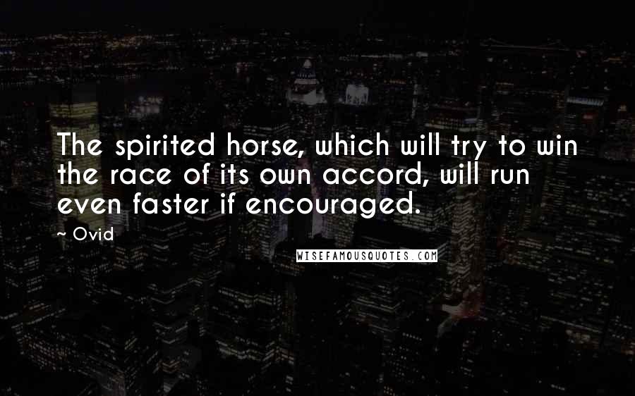 Ovid Quotes: The spirited horse, which will try to win the race of its own accord, will run even faster if encouraged.