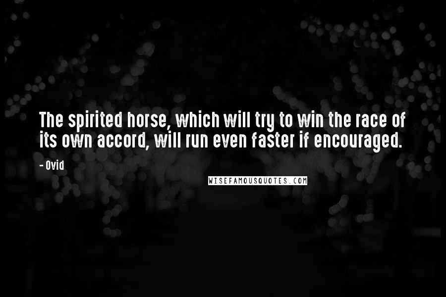 Ovid Quotes: The spirited horse, which will try to win the race of its own accord, will run even faster if encouraged.