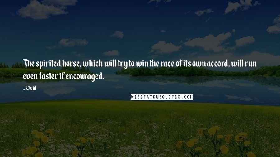 Ovid Quotes: The spirited horse, which will try to win the race of its own accord, will run even faster if encouraged.