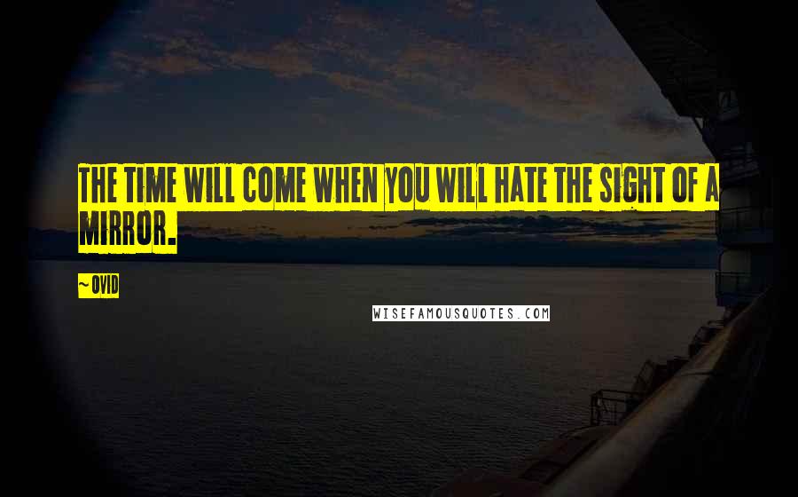 Ovid Quotes: The time will come when you will hate the sight of a mirror.