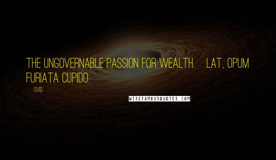Ovid Quotes: The ungovernable passion for wealth.[Lat., Opum furiata cupido.]