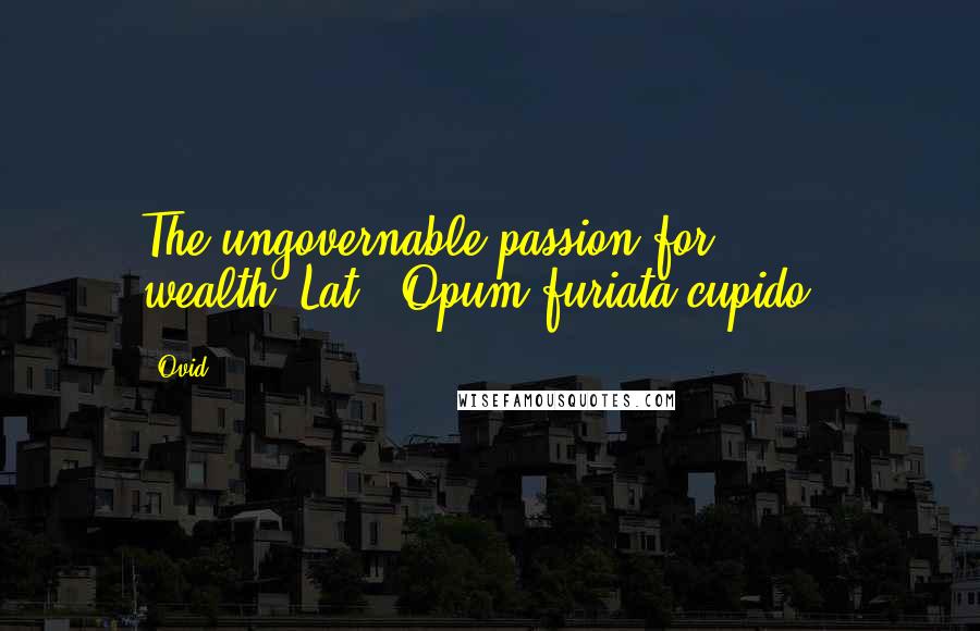 Ovid Quotes: The ungovernable passion for wealth.[Lat., Opum furiata cupido.]