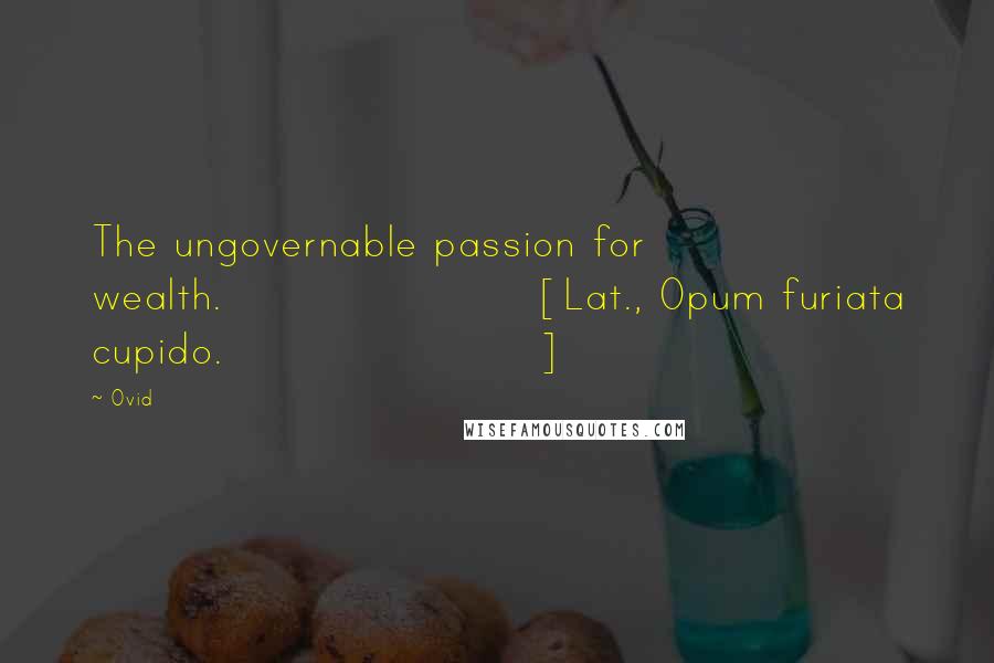 Ovid Quotes: The ungovernable passion for wealth.[Lat., Opum furiata cupido.]
