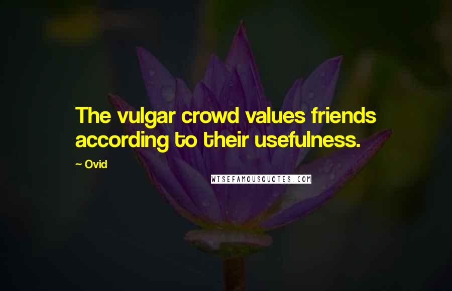 Ovid Quotes: The vulgar crowd values friends according to their usefulness.