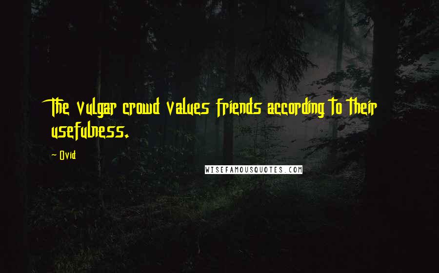 Ovid Quotes: The vulgar crowd values friends according to their usefulness.