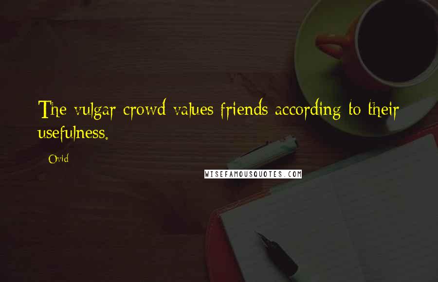 Ovid Quotes: The vulgar crowd values friends according to their usefulness.