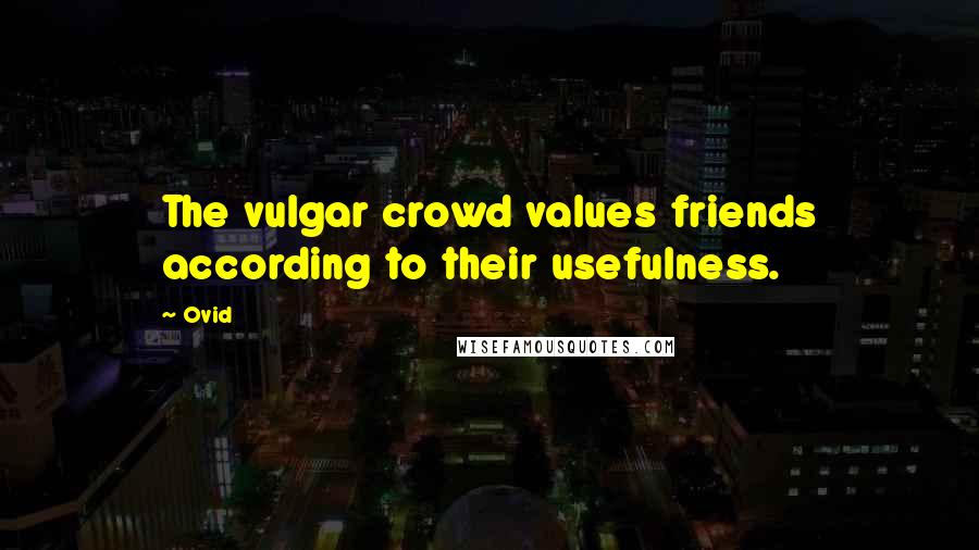 Ovid Quotes: The vulgar crowd values friends according to their usefulness.
