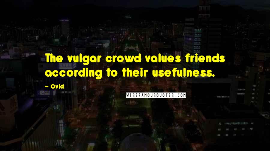 Ovid Quotes: The vulgar crowd values friends according to their usefulness.