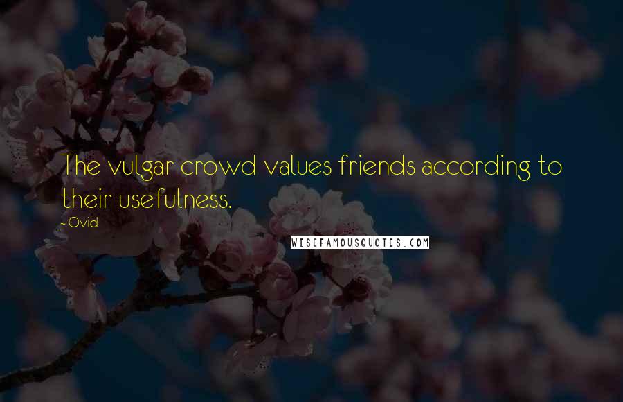 Ovid Quotes: The vulgar crowd values friends according to their usefulness.