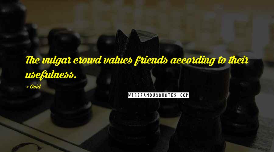 Ovid Quotes: The vulgar crowd values friends according to their usefulness.